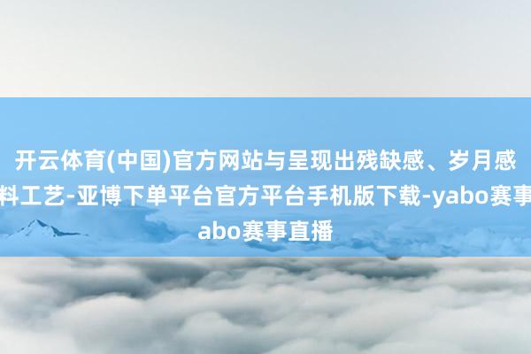开云体育(中国)官方网站与呈现出残缺感、岁月感的面料工艺-亚博下单平台官方平台手机版下载-yabo赛事直播