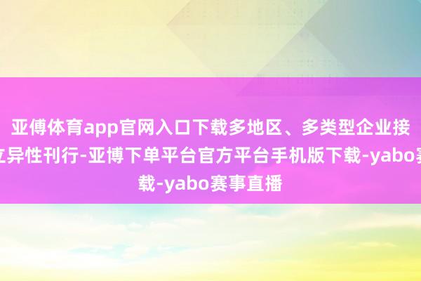 亚傅体育app官网入口下载多地区、多类型企业接踵完成立异性刊行-亚博下单平台官方平台手机版下载-yabo赛事直播