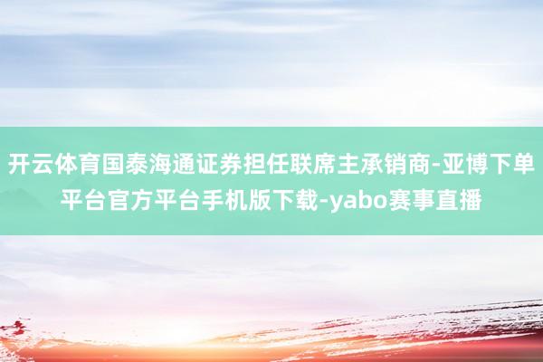 开云体育国泰海通证券担任联席主承销商-亚博下单平台官方平台手机版下载-yabo赛事直播