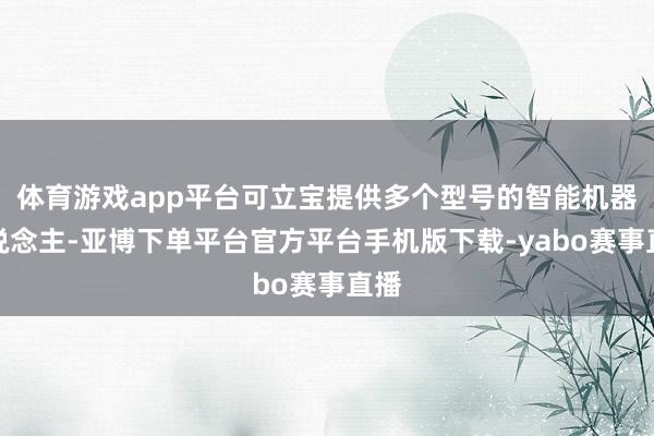 体育游戏app平台可立宝提供多个型号的智能机器东说念主-亚博下单平台官方平台手机版下载-yabo赛事直播