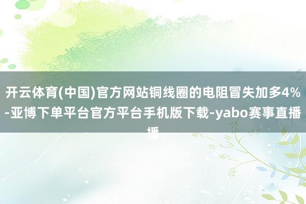 开云体育(中国)官方网站铜线圈的电阻冒失加多4%-亚博下单平台官方平台手机版下载-yabo赛事直播