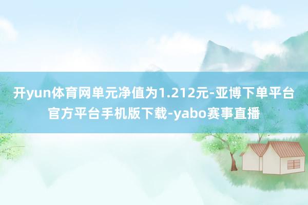 开yun体育网单元净值为1.212元-亚博下单平台官方平台手机版下载-yabo赛事直播
