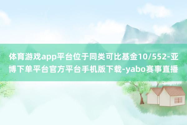 体育游戏app平台位于同类可比基金10/552-亚博下单平台官方平台手机版下载-yabo赛事直播