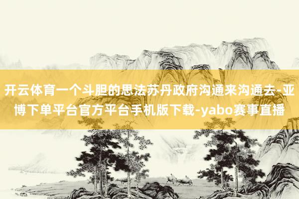 开云体育一个斗胆的思法苏丹政府沟通来沟通去-亚博下单平台官方平台手机版下载-yabo赛事直播