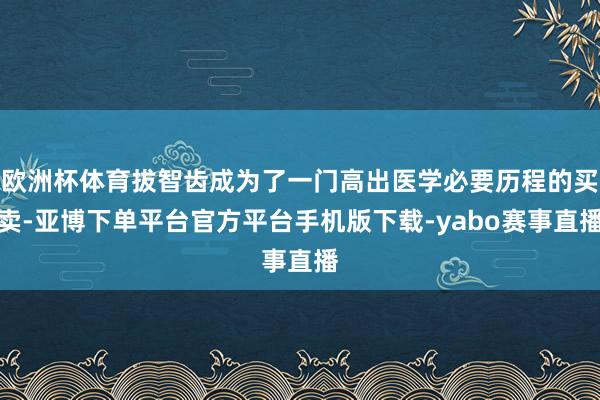 欧洲杯体育拔智齿成为了一门高出医学必要历程的买卖-亚博下单平台官方平台手机版下载-yabo赛事直播