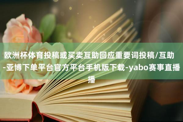 欧洲杯体育投稿或买卖互助回应重要词投稿/互助  -亚博下单平台官方平台手机版下载-yabo赛事直播
