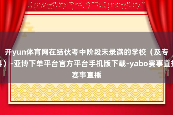 开yun体育网在结伙考中阶段未录满的学校（及专科）-亚博下单平台官方平台手机版下载-yabo赛事直播