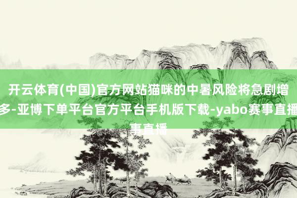 开云体育(中国)官方网站猫咪的中暑风险将急剧增多-亚博下单平台官方平台手机版下载-yabo赛事直播