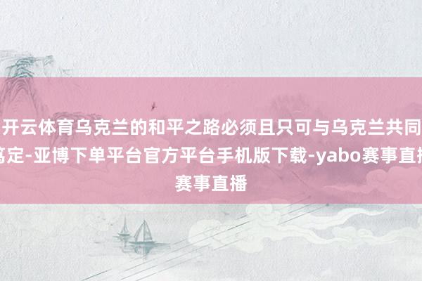 开云体育乌克兰的和平之路必须且只可与乌克兰共同笃定-亚博下单平台官方平台手机版下载-yabo赛事直播