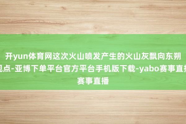 开yun体育网这次火山喷发产生的火山灰飘向东朔观点-亚博下单平台官方平台手机版下载-yabo赛事直播