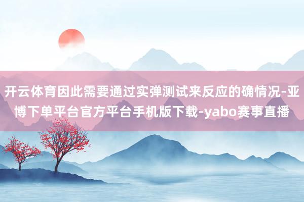 开云体育因此需要通过实弹测试来反应的确情况-亚博下单平台官方平台手机版下载-yabo赛事直播