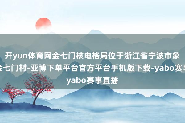 开yun体育网金七门核电格局位于浙江省宁波市象山县金七门村-亚博下单平台官方平台手机版下载-yabo赛事直播