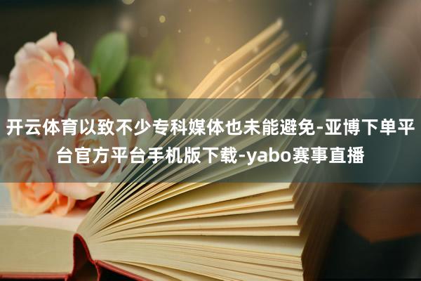 开云体育以致不少专科媒体也未能避免-亚博下单平台官方平台手机版下载-yabo赛事直播