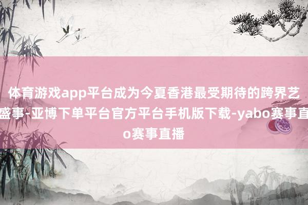体育游戏app平台成为今夏香港最受期待的跨界艺术盛事-亚博下单平台官方平台手机版下载-yabo赛事直播