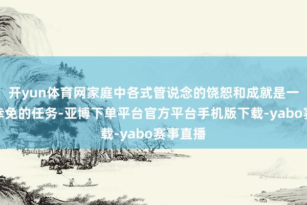 开yun体育网家庭中各式管说念的饶恕和成就是一个不行幸免的任务-亚博下单平台官方平台手机版下载-yabo赛事直播