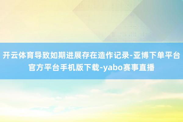 开云体育导致如期进展存在造作记录-亚博下单平台官方平台手机版下载-yabo赛事直播
