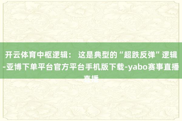 开云体育中枢逻辑： 这是典型的“超跌反弹”逻辑-亚博下单平台官方平台手机版下载-yabo赛事直播