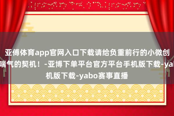 亚傅体育app官网入口下载请给负重前行的小微创业者，一点喘气的契机！-亚博下单平台官方平台手机版下载-yabo赛事直播