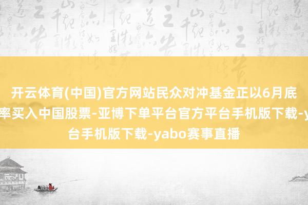 开云体育(中国)官方网站民众对冲基金正以6月底以来的最快速率买入中国股票-亚博下单平台官方平台手机版下载-yabo赛事直播