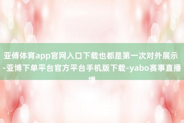 亚傅体育app官网入口下载也都是第一次对外展示 -亚博下单平台官方平台手机版下载-yabo赛事直播