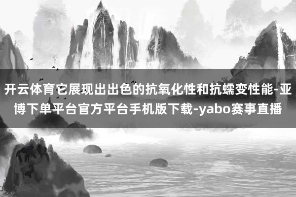 开云体育它展现出出色的抗氧化性和抗蠕变性能-亚博下单平台官方平台手机版下载-yabo赛事直播