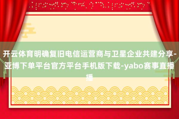 开云体育明确复旧电信运营商与卫星企业共建分享-亚博下单平台官方平台手机版下载-yabo赛事直播