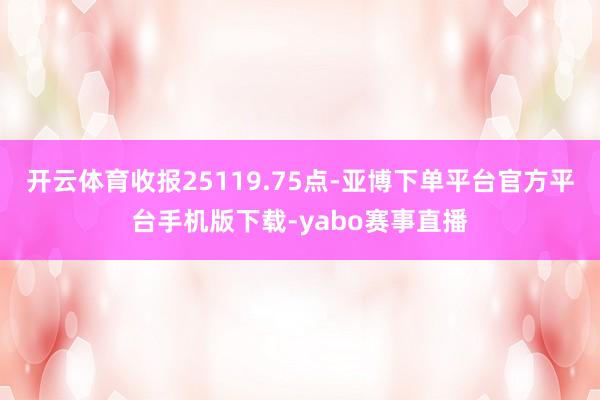 开云体育收报25119.75点-亚博下单平台官方平台手机版下载-yabo赛事直播