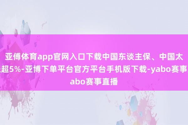 亚傅体育app官网入口下载中国东谈主保、中国太保涨超5%-亚博下单平台官方平台手机版下载-yabo赛事直播