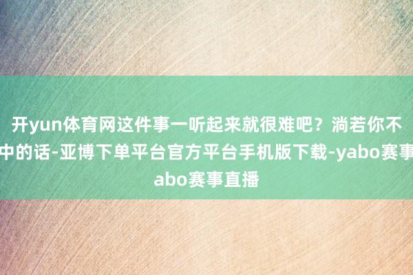 开yun体育网这件事一听起来就很难吧？淌若你不错全中的话-亚博下单平台官方平台手机版下载-yabo赛事直播