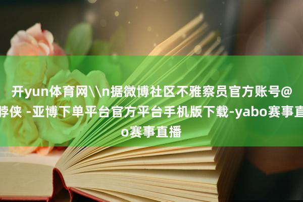 开yun体育网\n据微博社区不雅察员官方账号@围脖侠 -亚博下单平台官方平台手机版下载-yabo赛事直播