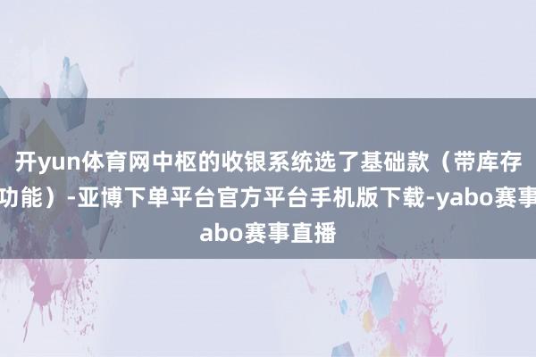 开yun体育网中枢的收银系统选了基础款（带库存领导功能）-亚博下单平台官方平台手机版下载-yabo赛事直播