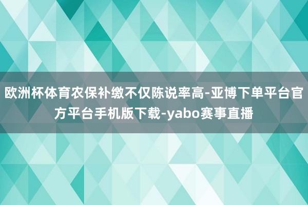 欧洲杯体育农保补缴不仅陈说率高-亚博下单平台官方平台手机版下载-yabo赛事直播