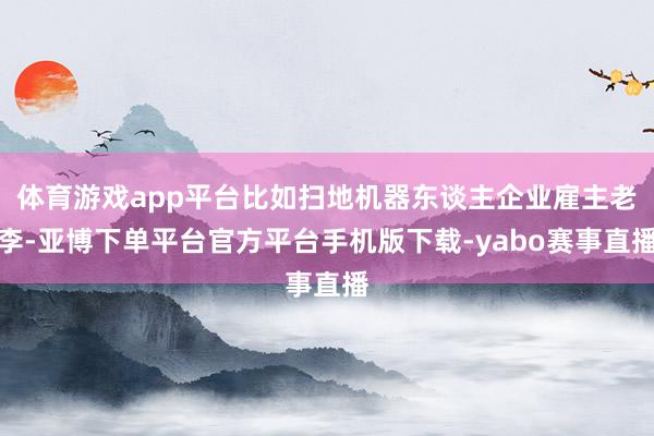 体育游戏app平台比如扫地机器东谈主企业雇主老李-亚博下单平台官方平台手机版下载-yabo赛事直播