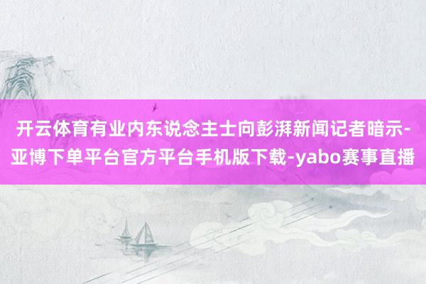 开云体育　　有业内东说念主士向彭湃新闻记者暗示-亚博下单平台官方平台手机版下载-yabo赛事直播