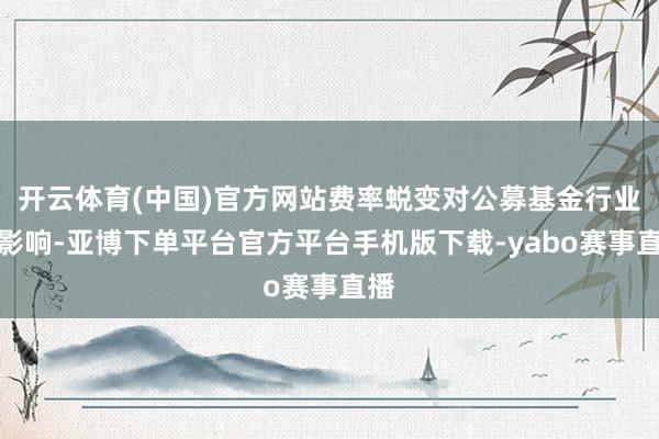 开云体育(中国)官方网站费率蜕变对公募基金行业的影响-亚博下单平台官方平台手机版下载-yabo赛事直播