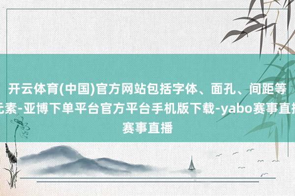 开云体育(中国)官方网站包括字体、面孔、间距等元素-亚博下单平台官方平台手机版下载-yabo赛事直播