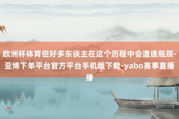 欧洲杯体育但好多东谈主在这个历程中会遭逢瓶颈-亚博下单平台官方平台手机版下载-yabo赛事直播