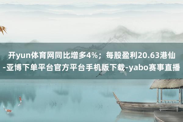 开yun体育网同比增多4%;每股盈利20.63港仙-亚博下单平台官方平台手机版下载-yabo赛事直播