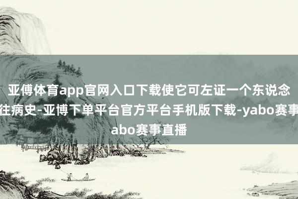 亚傅体育app官网入口下载使它可左证一个东说念主既往病史-亚博下单平台官方平台手机版下载-yabo赛事直播
