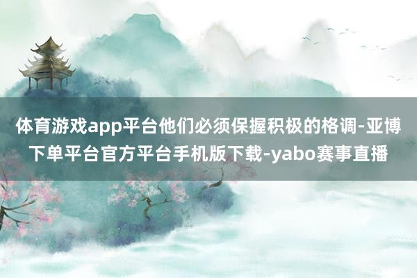 体育游戏app平台他们必须保握积极的格调-亚博下单平台官方平台手机版下载-yabo赛事直播