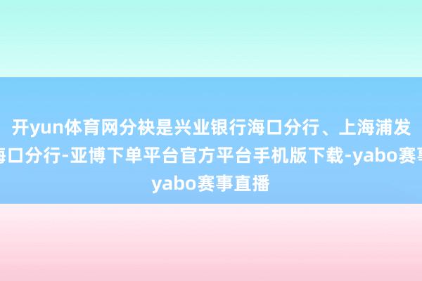 开yun体育网分袂是兴业银行海口分行、上海浦发银行海口分行-亚博下单平台官方平台手机版下载-yabo赛事直播