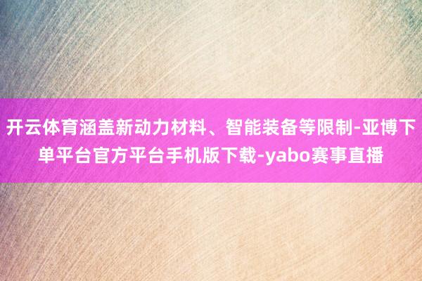 开云体育涵盖新动力材料、智能装备等限制-亚博下单平台官方平台手机版下载-yabo赛事直播