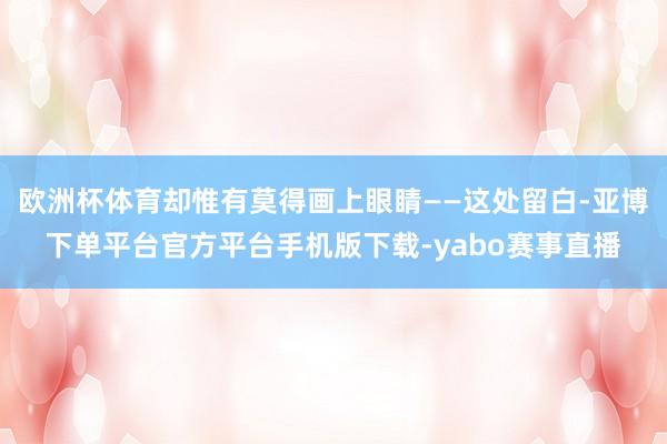 欧洲杯体育却惟有莫得画上眼睛——这处留白-亚博下单平台官方平台手机版下载-yabo赛事直播