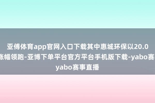 亚傅体育app官网入口下载其中惠城环保以20.08%的涨幅领跑-亚博下单平台官方平台手机版下载-yabo赛事直播