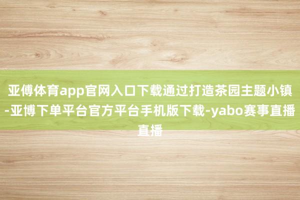 亚傅体育app官网入口下载通过打造茶园主题小镇-亚博下单平台官方平台手机版下载-yabo赛事直播