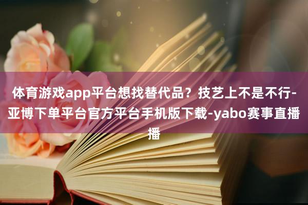 体育游戏app平台想找替代品?技艺上不是不行-亚博下单平台官方平台手机版下载-yabo赛事直播