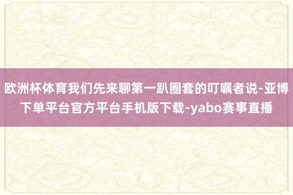 欧洲杯体育我们先来聊第一趴圈套的叮嘱者说-亚博下单平台官方平台手机版下载-yabo赛事直播