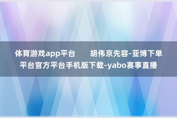 体育游戏app平台       　　胡伟京先容-亚博下单平台官方平台手机版下载-yabo赛事直播