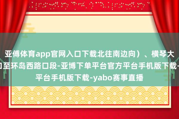 亚傅体育app官网入口下载北往南边向）、横琴大路（环岛东路口至环岛西路口段-亚博下单平台官方平台手机版下载-yabo赛事直播