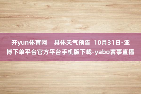 开yun体育网    具体天气预告  10月31日-亚博下单平台官方平台手机版下载-yabo赛事直播